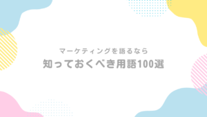 ーケティングを語るなら知っておくべき用語100選【完全保存版】